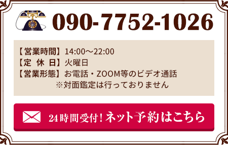 090-7752-1026 【受付】14時〜22時 【定休日】火曜日 【営業形態】お電話・ZOOM等のビデオ通話　※対面鑑定は行っておりません