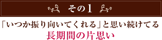 その1　「いつか振り向いてくれる」と思い続けてる長期間の片思い