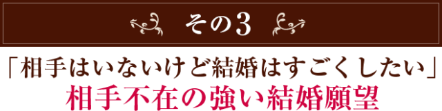 その3　「相手はいないけど結婚はすごくしたい」 相手不在の強い結婚願望