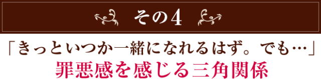 その４「きっといつか一緒になれるはず。でも…」 罪悪感を感じる三角関係